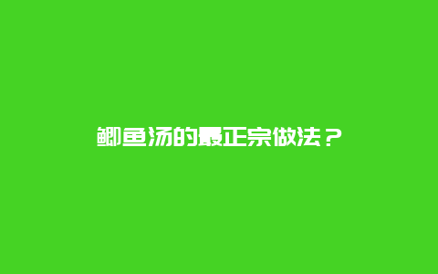 鲫鱼汤的最正宗做法？