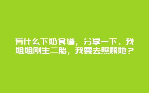 有什么下奶食谱，分享一下。我姐姐刚生二胎，我要去照顾她？