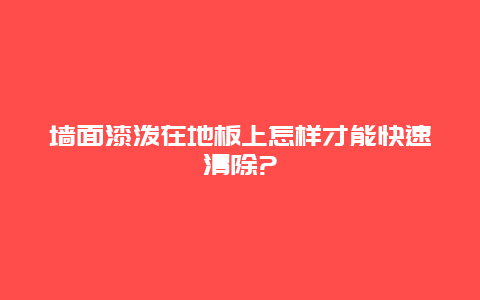 墙面漆泼在地板上怎样才能快速清除?