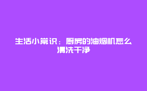 生活小常识：厨房的油烟机怎么清洗干净