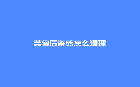 装修后瓷砖怎么清理