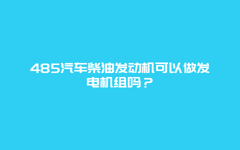 485汽车柴油发动机可以做发电机组吗？