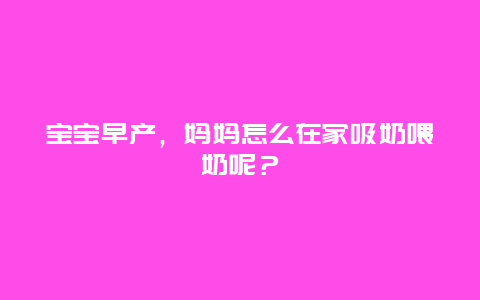 宝宝早产，妈妈怎么在家吸奶喂奶呢？