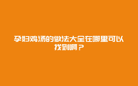 孕妇鸡汤的做法大全在哪里可以找到啊？