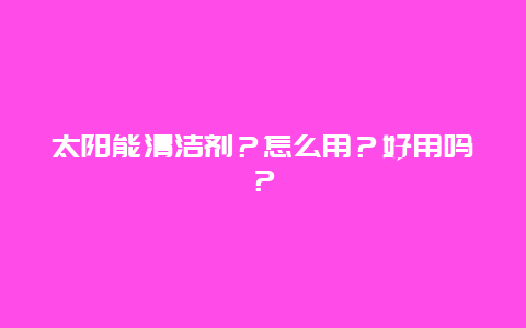 太阳能清洁剂？怎么用？好用吗？