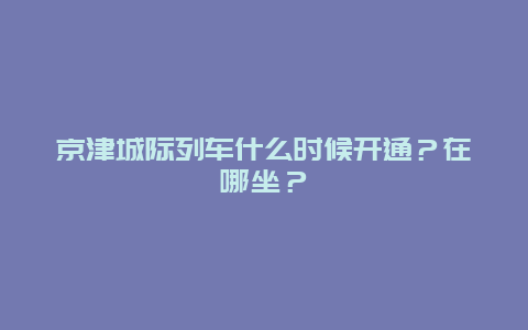 京津城际列车什么时候开通？在哪坐？