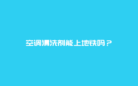 空调清洗剂能上地铁吗？