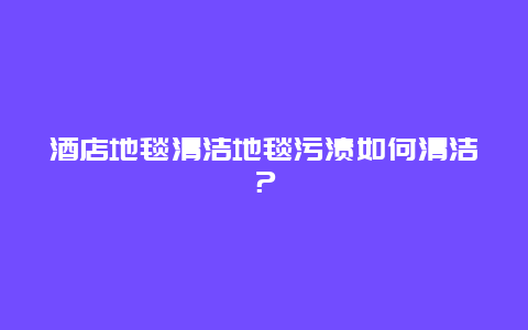 酒店地毯清洁地毯污渍如何清洁？