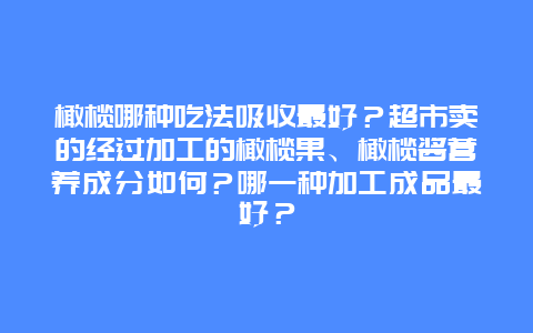 橄榄哪种吃法吸收最好？超市卖的经过加工的橄榄果、橄榄酱营养成分如何？哪一种加工成品最好？