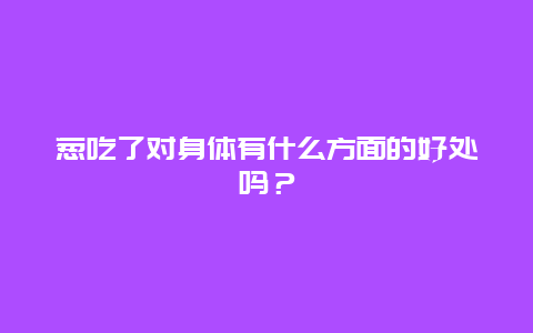 葱吃了对身体有什么方面的好处吗？