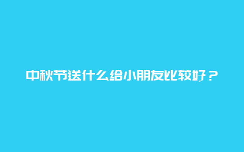 中秋节送什么给小朋友比较好？