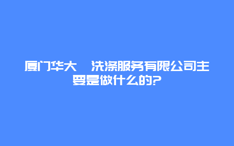 厦门华大鑫洗涤服务有限公司主要是做什么的?