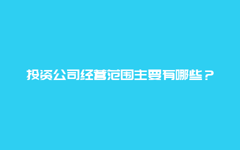 投资公司经营范围主要有哪些？