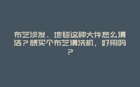 布艺沙发、地毯这种大件怎么清洁？想买个布艺清洗机，好用吗？