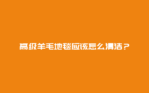 高级羊毛地毯应该怎么清洁？