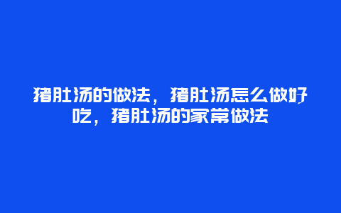 猪肚汤的做法，猪肚汤怎么做好吃，猪肚汤的家常做法