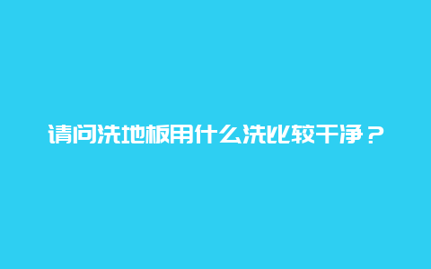 请问洗地板用什么洗比较干净？