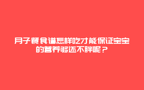 月子餐食谱怎样吃才能保证宝宝的营养够还不胖呢？