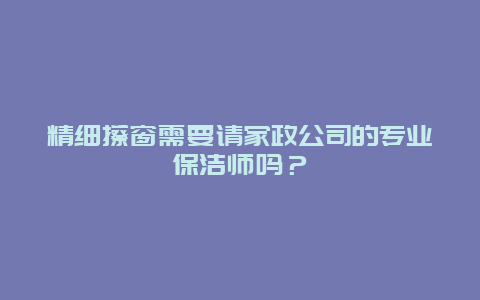 精细擦窗需要请家政公司的专业保洁师吗？