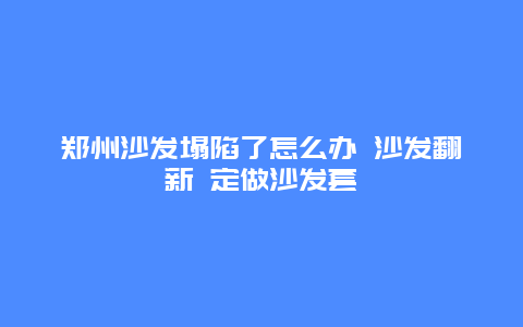 郑州沙发塌陷了怎么办 沙发翻新 定做沙发套