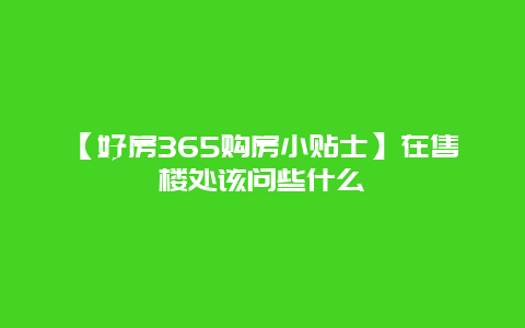 【好房365购房小贴士】在售楼处该问些什么