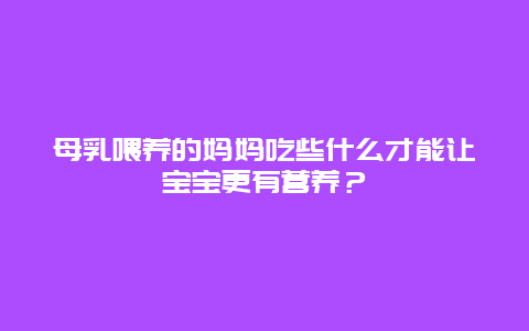 母乳喂养的妈妈吃些什么才能让宝宝更有营养？