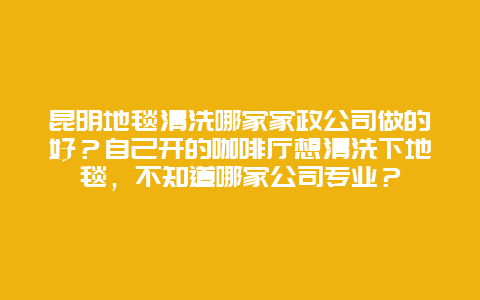 昆明地毯清洗哪家家政公司做的好？自己开的咖啡厅想清洗下地毯，不知道哪家公司专业？