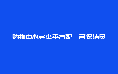 购物中心多少平方配一名保洁员