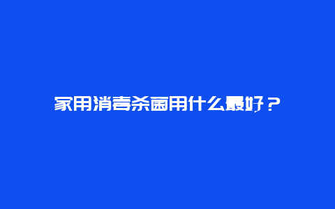 家用消毒杀菌用什么最好？