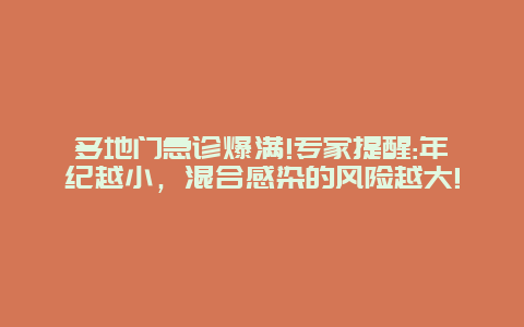 多地门急诊爆满!专家提醒:年纪越小，混合感染的风险越大!