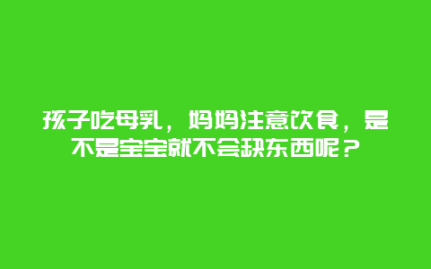 孩子吃母乳，妈妈注意饮食，是不是宝宝就不会缺东西呢？