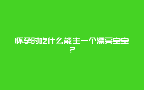 怀孕时吃什么能生一个漂亮宝宝？