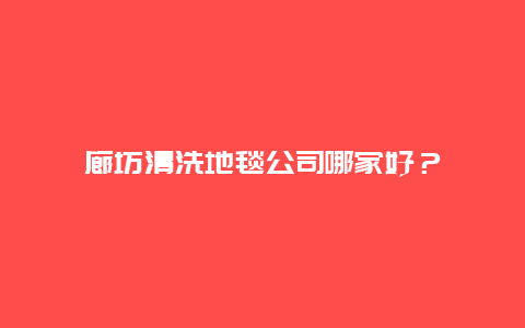 廊坊清洗地毯公司哪家好？