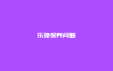 乐弛保养问题