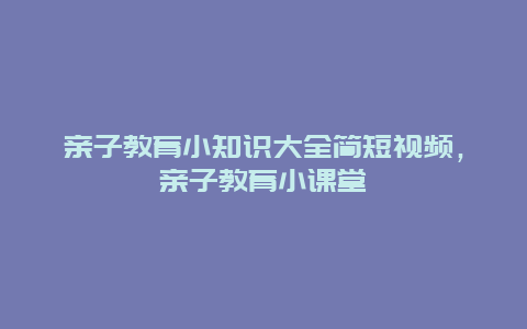 亲子教育小知识大全简短视频，亲子教育小课堂