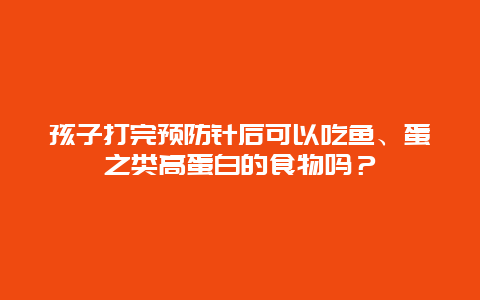 孩子打完预防针后可以吃鱼、蛋之类高蛋白的食物吗？