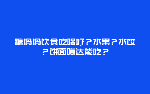 糖妈妈饮食吃啥好？水果？水饺？饼面噶达能吃？