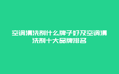 空调清洗剂什么牌子好及空调清洗剂十大品牌排名