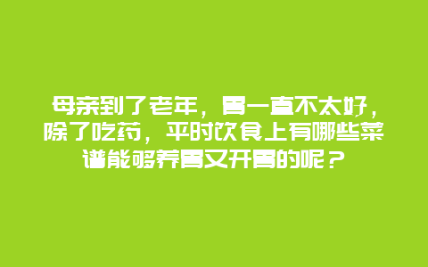 母亲到了老年，胃一直不太好，除了吃药，平时饮食上有哪些菜谱能够养胃又开胃的呢？