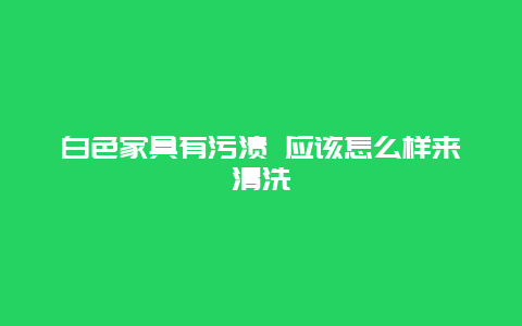 白色家具有污渍 应该怎么样来清洗