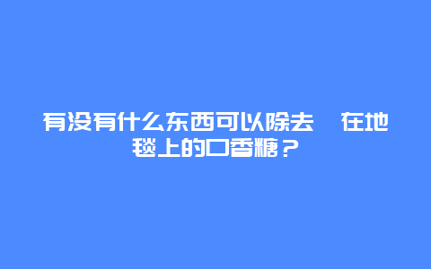 有没有什么东西可以除去黏在地毯上的口香糖？