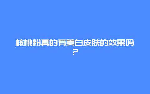 核桃粉真的有美白皮肤的效果吗？