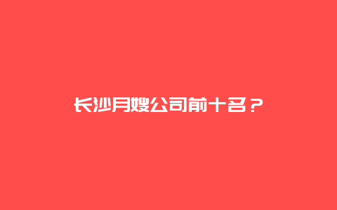 长沙月嫂公司前十名？_http://www.365jiazheng.com_保洁卫生_第1张