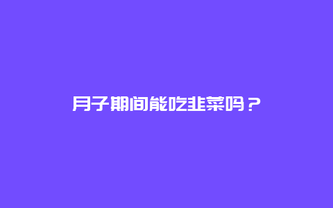 月子期间能吃韭菜吗？