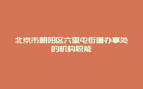 北京市朝阳区六里屯街道办事处的机构职能