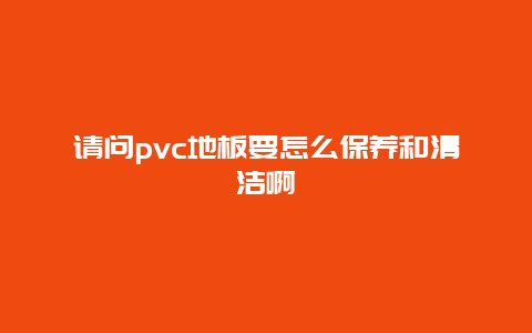 请问pvc地板要怎么保养和清洁啊