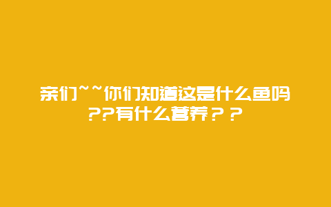 亲们~~你们知道这是什么鱼吗??有什么营养？？