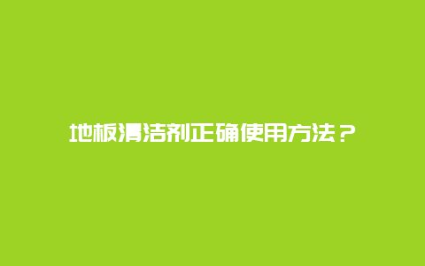 地板清洁剂正确使用方法？