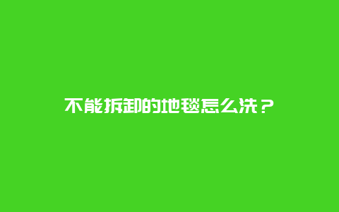 不能拆卸的地毯怎么洗？