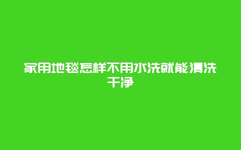 家用地毯怎样不用水洗就能清洗干净